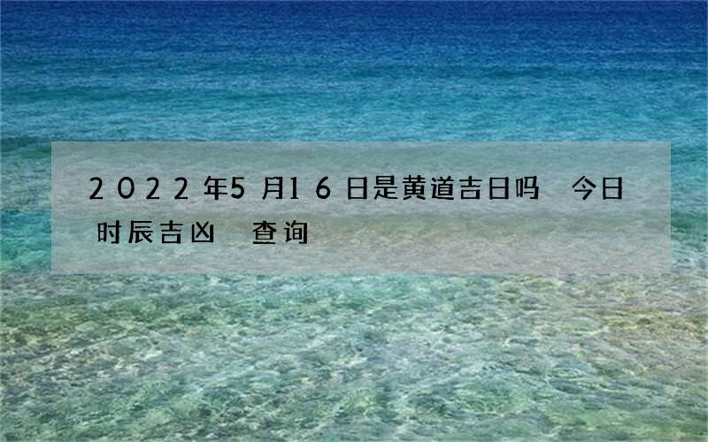 2022年5月16日是黄道吉日吗 今日时辰吉凶 查询
